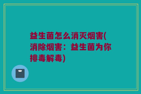 益生菌怎么消灭烟害(消除烟害：益生菌为你排毒解毒)