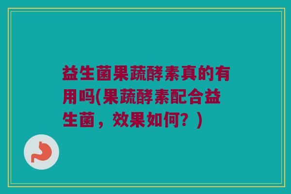 益生菌果蔬酵素真的有用吗(果蔬酵素配合益生菌，效果如何？)