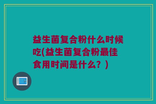 益生菌复合粉什么时候吃(益生菌复合粉最佳食用时间是什么？)