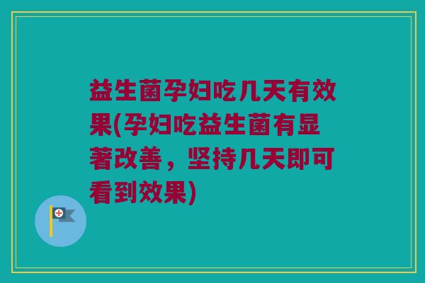 益生菌孕妇吃几天有效果(孕妇吃益生菌有显著改善，坚持几天即可看到效果)