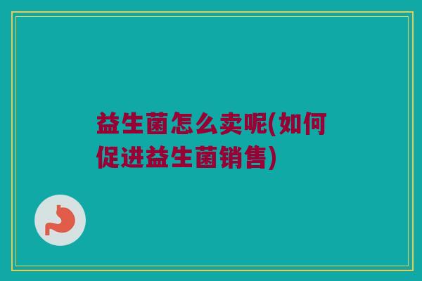 益生菌怎么卖呢(如何促进益生菌销售)