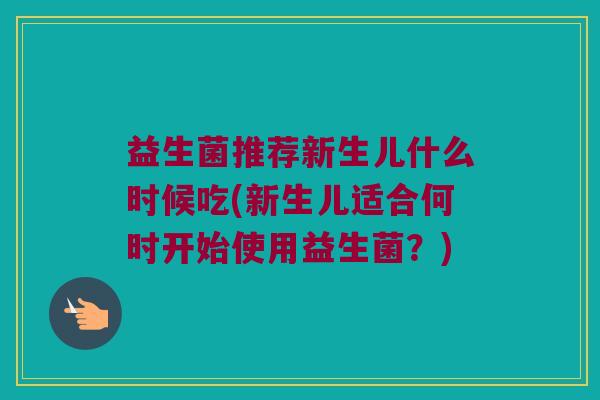 益生菌推荐新生儿什么时候吃(新生儿适合何时开始使用益生菌？)