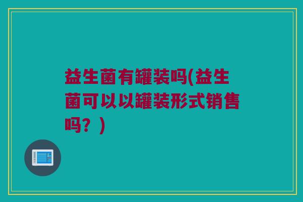 益生菌有罐装吗(益生菌可以以罐装形式销售吗？)