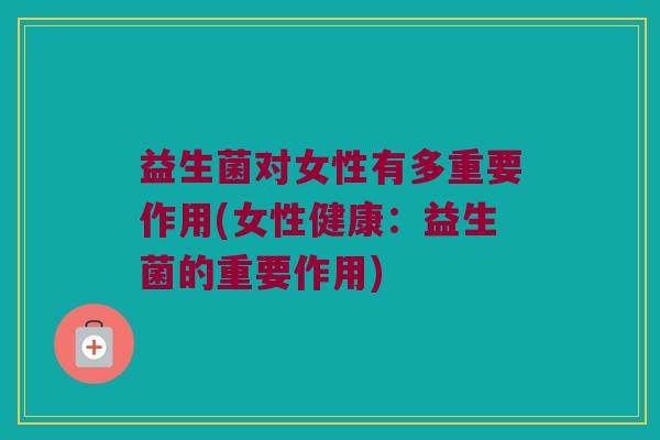 益生菌对女性有多重要作用(女性健康:益生菌的重要作用) 益生菌对女性有多重要作用(女性健康:益生菌的重要作用)