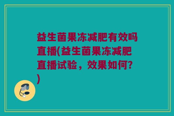 益生菌果冻减肥有效吗直播(益生菌果冻减肥直播试验，效果如何？)