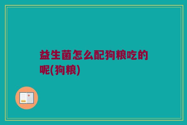益生菌怎么配狗粮吃的呢(狗粮) 益生菌怎么配狗粮吃的呢(狗粮)