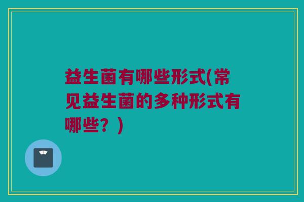 益生菌有哪些形式(常见益生菌的多种形式有哪些？)