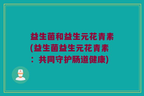 益生菌和益生元花青素(益生菌益生元花青素：共同守护肠道健康)
