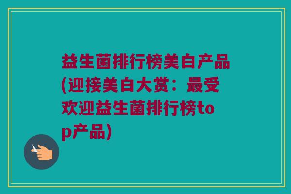 益生菌排行榜美白产品(迎接美白大赏：最受欢迎益生菌排行榜top产品)