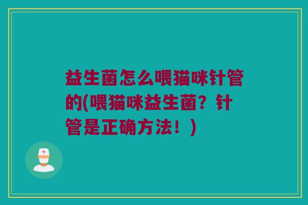 益生菌怎么喂猫咪针管的(喂猫咪益生菌?针管是正确方法!) 益生菌怎么喂猫咪针管的(喂猫咪益生菌?针管是正确方法!)