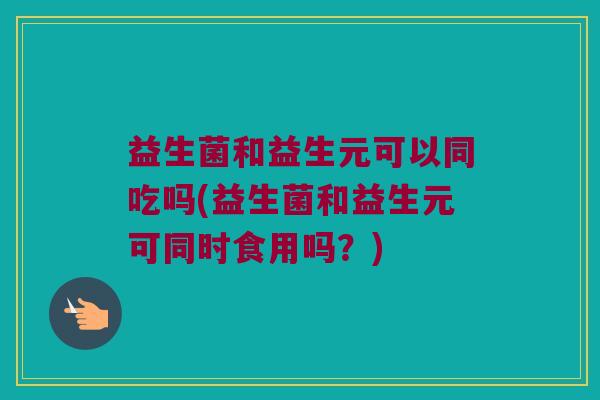 益生菌和益生元可以同吃吗(益生菌和益生元可同时食用吗？)