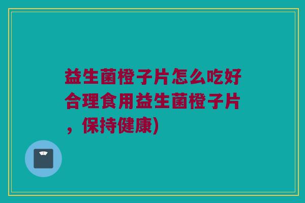 益生菌橙子片怎么吃好合理食用益生菌橙子片，保持健康)