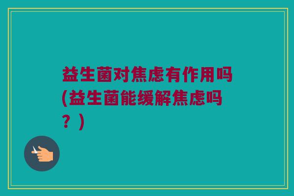 益生菌对焦虑有作用吗(益生菌能缓解焦虑吗？)