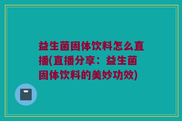 益生菌固体饮料怎么直播(直播分享：益生菌固体饮料的美妙功效)