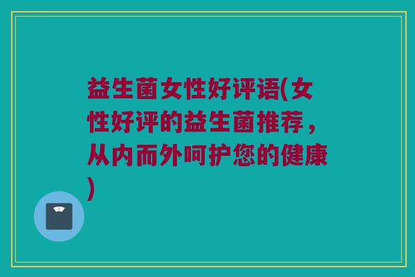 益生菌女性好评语(女性好评的益生菌推荐,从内而外呵护您的健康) 益生菌女性好评语(女性好评的益生菌推荐,从内而外呵护您的健康)