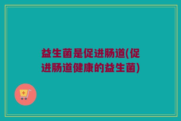 益生菌是促进肠道(促进肠道健康的益生菌)