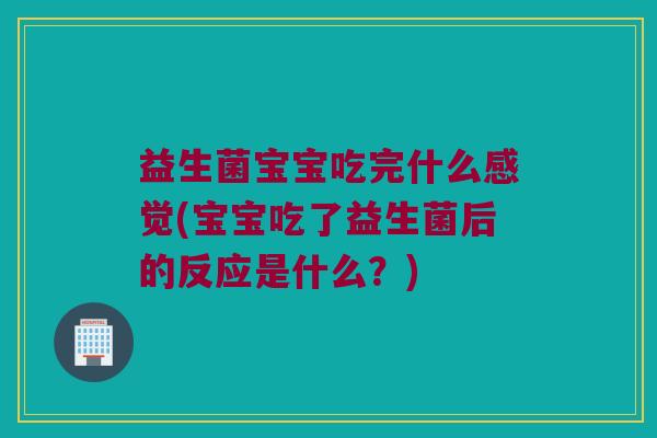 益生菌宝宝吃完什么感觉(宝宝吃了益生菌后的反应是什么？)
