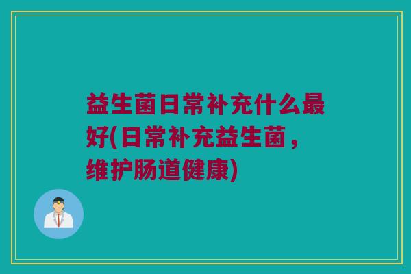 益生菌日常补充什么最好(日常补充益生菌，维护肠道健康)