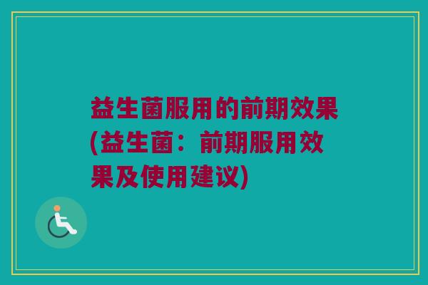 益生菌服用的前期效果(益生菌：前期服用效果及使用建议)