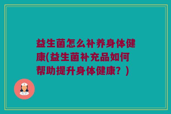 益生菌怎么补养身体健康(益生菌补充品如何帮助提升身体健康？)