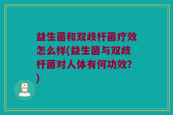 益生菌和双歧杆菌疗效怎么样(益生菌与双歧杆菌对人体有何功效？)