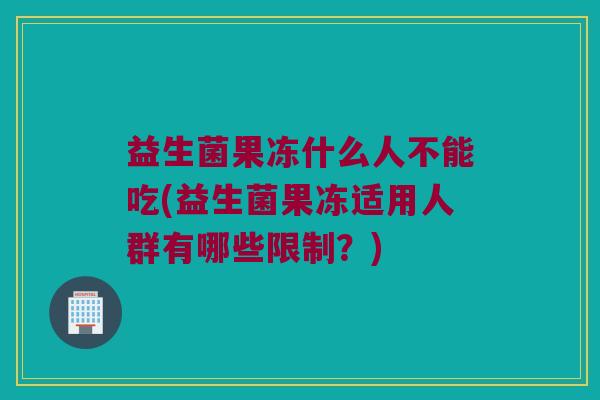 益生菌果冻什么人不能吃(益生菌果冻适用人群有哪些限制？)