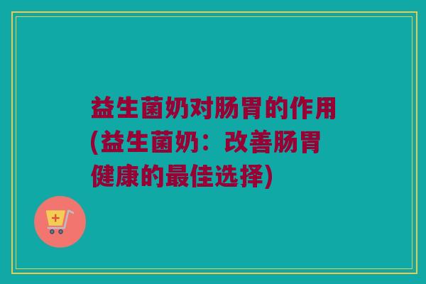 益生菌奶对肠胃的作用(益生菌奶：改善肠胃健康的最佳选择)