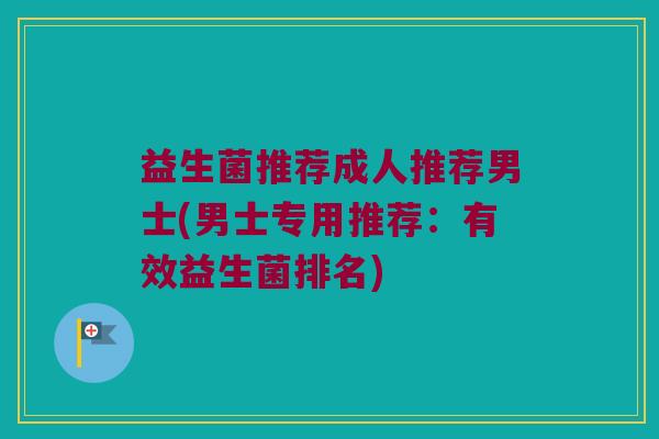 益生菌推荐成人推荐男士(男士专用推荐：有效益生菌排名)
