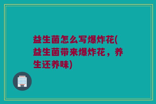 益生菌怎么写爆炸花(益生菌带来爆炸花，养生还养味)
