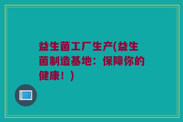 益生菌工厂生产(益生菌制造基地：保障你的健康！)