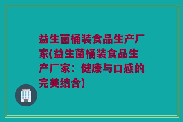 益生菌桶装食品生产厂家(益生菌桶装食品生产厂家：健康与口感的完美结合)