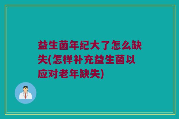 益生菌年纪大了怎么缺失(怎样补充益生菌以应对老年缺失)
