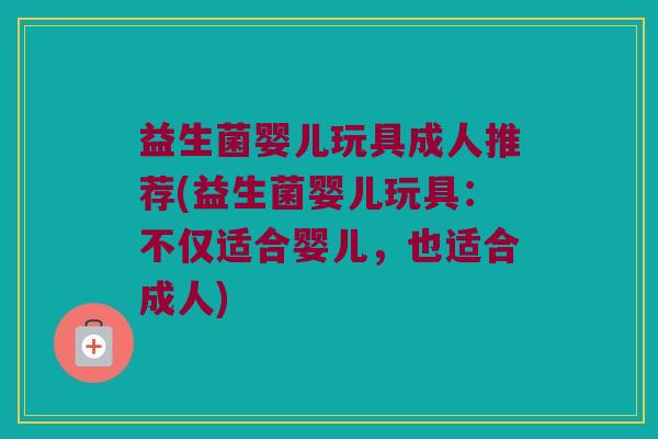 益生菌婴儿玩具成人推荐(益生菌婴儿玩具：不仅适合婴儿，也适合成人)