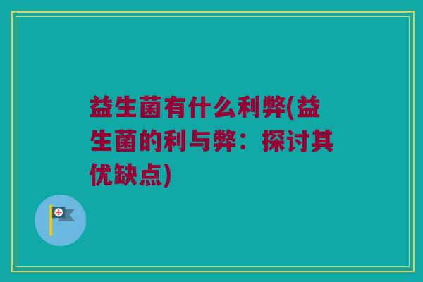 益生菌有什么利弊(益生菌的利与弊：探讨其优缺点)