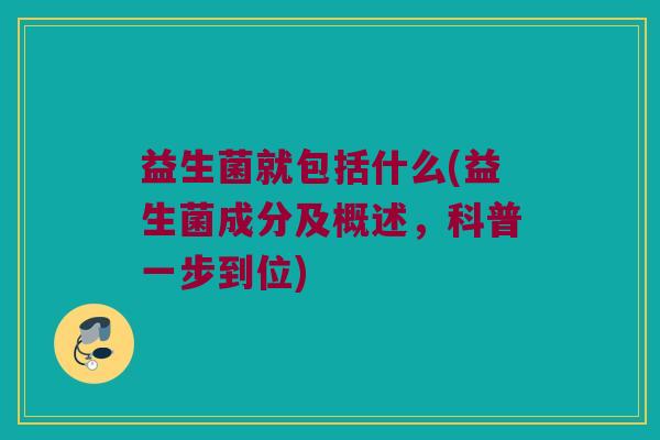 益生菌就包括什么(益生菌成分及概述,科普一步到位) 益生菌就包括什么(益生菌成分及概述,科普一步到位)