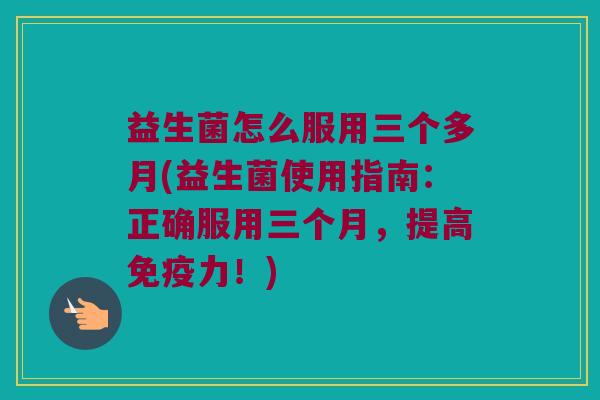 益生菌怎么服用三个多月(益生菌使用指南：正确服用三个月，提高免疫力！)