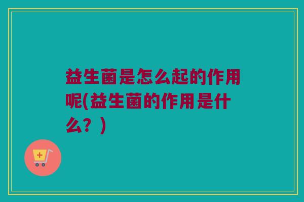 益生菌是怎么起的作用呢(益生菌的作用是什么？)