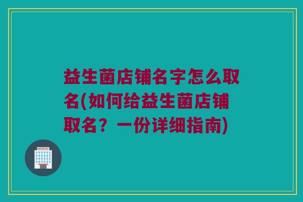 益生菌店铺名字怎么取名(如何给益生菌店铺取名？一份详细指南)