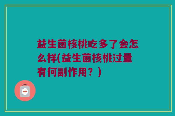 益生菌核桃吃多了会怎么样(益生菌核桃过量有何副作用？)