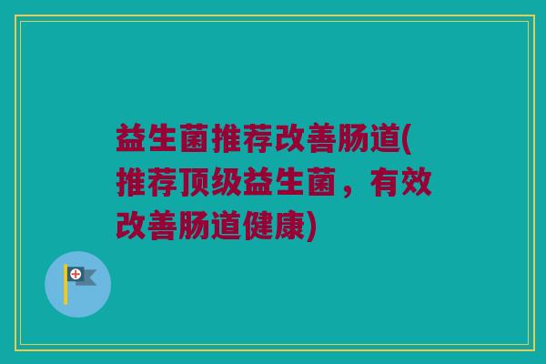 益生菌推荐改善肠道(推荐顶级益生菌，有效改善肠道健康)