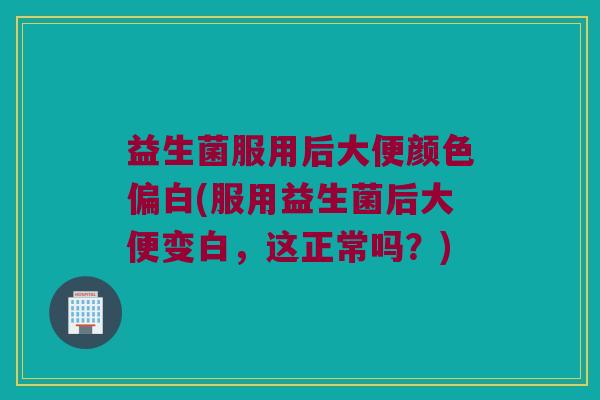 益生菌服用后大便颜色偏白(服用益生菌后大便变白，这正常吗？)