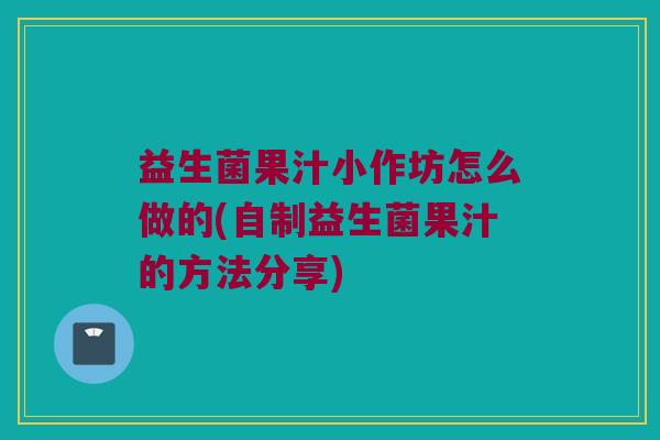 益生菌果汁小作坊怎么做的(自制益生菌果汁的方法分享)