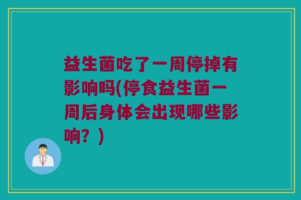 益生菌吃了一周停掉有影响吗(停食益生菌一周后身体会出现哪些影响？)