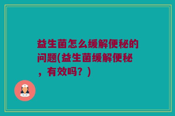 益生菌怎么缓解便秘的问题(益生菌缓解便秘，有效吗？)