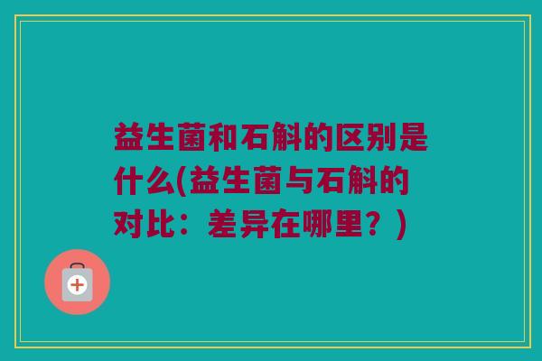 益生菌和石斛的区别是什么(益生菌与石斛的对比：差异在哪里？)