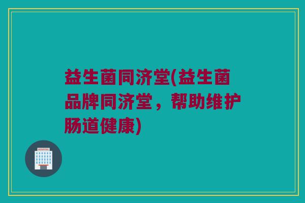 益生菌同济堂(益生菌品牌同济堂，帮助维护肠道健康)
