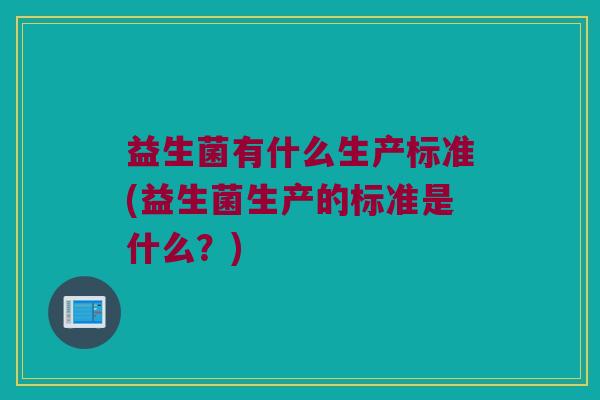 益生菌有什么生产标准(益生菌生产的标准是什么？)