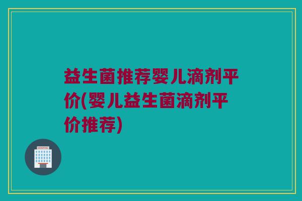 益生菌推荐婴儿滴剂平价(婴儿益生菌滴剂平价推荐)