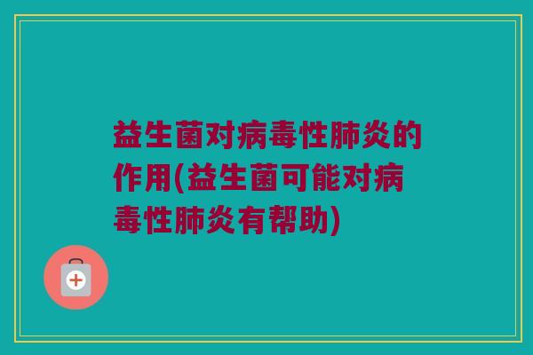 益生菌对病毒性肺炎的作用(益生菌可能对病毒性肺炎有帮助)