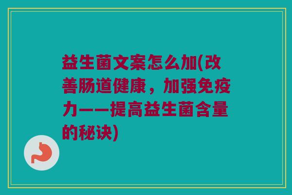 益生菌文案怎么加(改善肠道健康，加强免疫力——提高益生菌含量的秘诀)